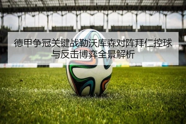 德甲争冠关键战勒沃库森对阵拜仁控球与反击博弈全景解析