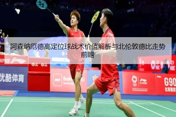 阿森纳厄德高定位球战术价值解析与北伦敦德比走势前瞻