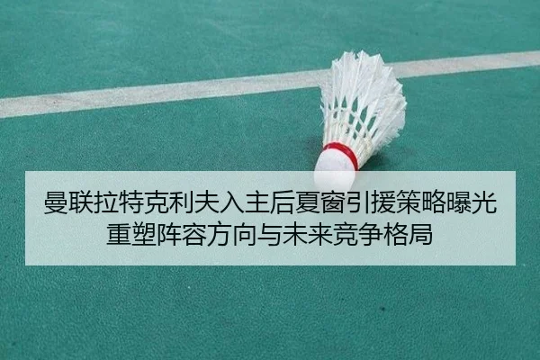 曼联拉特克利夫入主后夏窗引援策略曝光重塑阵容方向与未来竞争格局