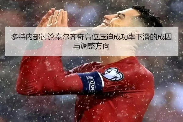 多特内部讨论泰尔齐奇高位压迫成功率下滑的成因与调整方向