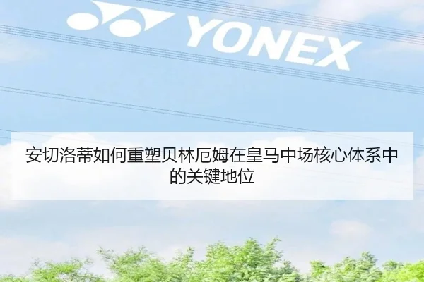 安切洛蒂如何重塑贝林厄姆在皇马中场核心体系中的关键地位