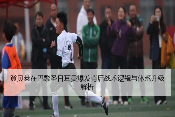 登贝莱在巴黎圣日耳曼爆发背后战术逻辑与体系升级解析
