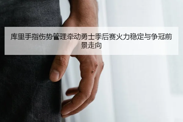 库里手指伤势管理牵动勇士季后赛火力稳定与争冠前景走向
