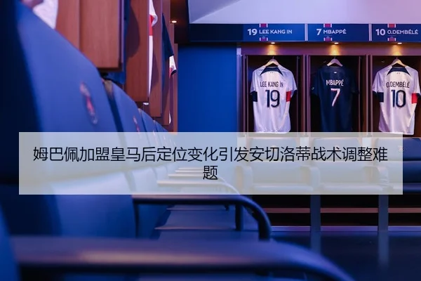 姆巴佩加盟皇马后定位变化引发安切洛蒂战术调整难题