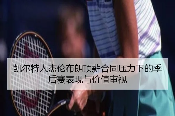 凯尔特人杰伦布朗顶薪合同压力下的季后赛表现与价值审视