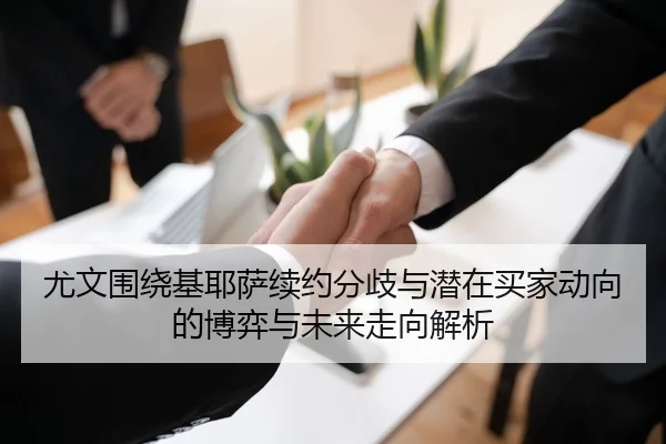 尤文围绕基耶萨续约分歧与潜在买家动向的博弈与未来走向解析